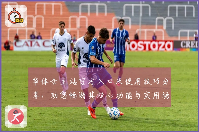 华体会主站官方入口及使用技巧分享，助您畅游其核心功能与实用场景