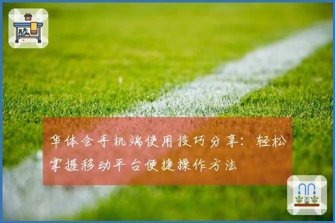 华体会手机端使用技巧分享：轻松掌握移动平台便捷操作方法