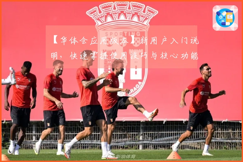 【华体会应用版本】新用户入门说明，快速掌握使用技巧与核心功能