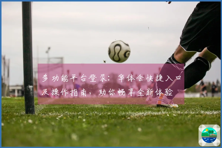 多功能平台登录：华体会快捷入口及操作指南，助你畅享全新体验