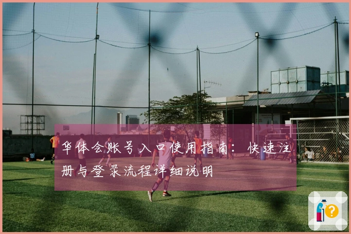 华体会账号入口使用指南：快速注册与登录流程详细说明