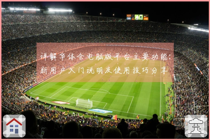 详解华体会电脑版平台主要功能：新用户入门说明及使用技巧分享