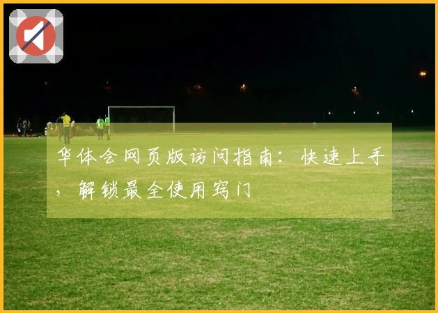 华体会网页版访问指南：快速上手，解锁最全使用窍门