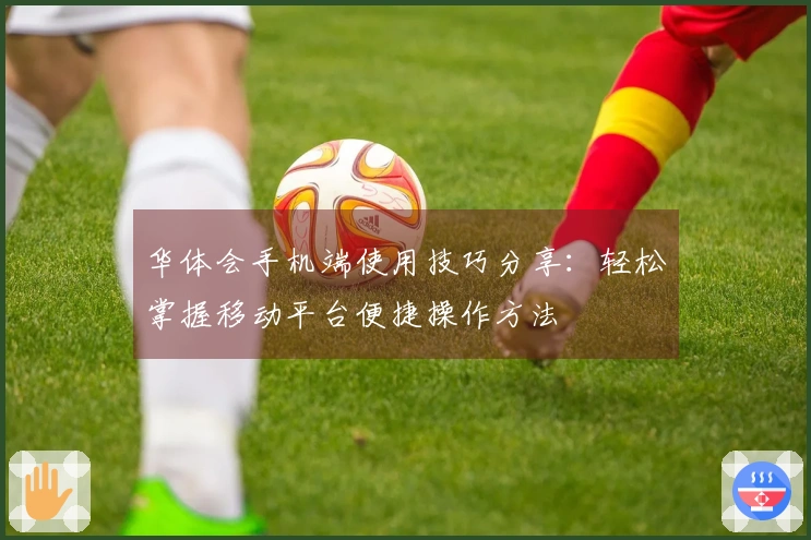 华体会手机端使用技巧分享：轻松掌握移动平台便捷操作方法