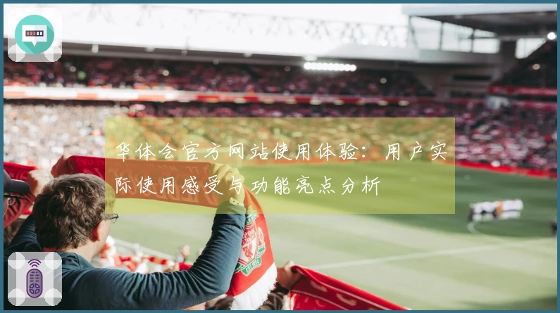 华体会官方网站使用体验：用户实际使用感受与功能亮点分析