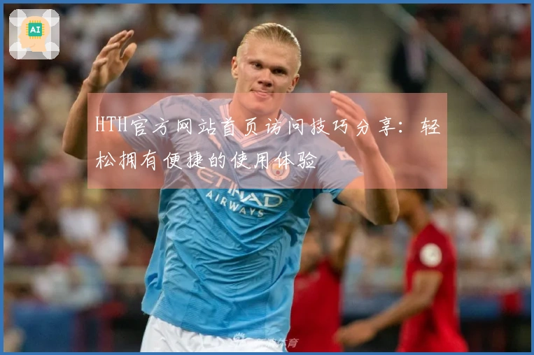 HTH官方网站首页访问技巧分享：轻松拥有便捷的使用体验
