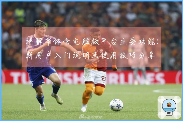 详解华体会电脑版平台主要功能:新用户入门说明及使用技巧分享