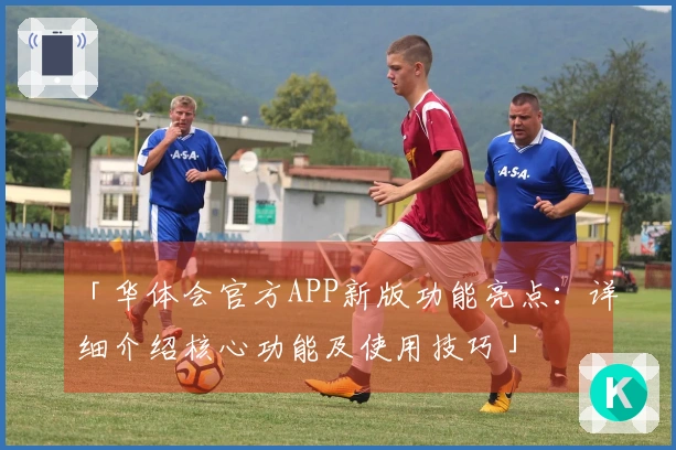 「华体会官方APP新版功能亮点：详细介绍核心功能及使用技巧」