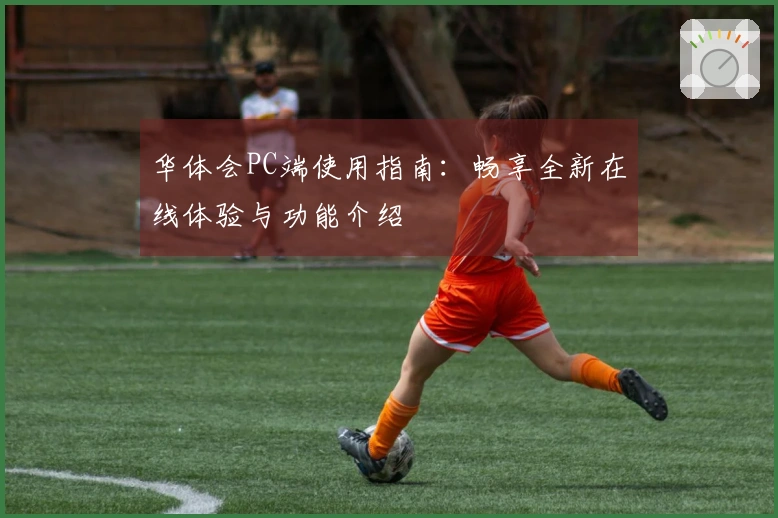 华体会PC端使用指南：畅享全新在线体验与功能介绍