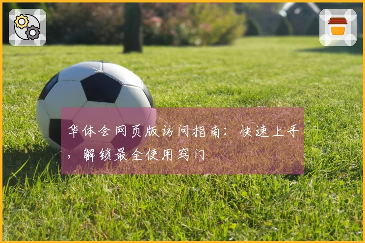 华体会网页版访问指南:快速上手,解锁最全使用窍门