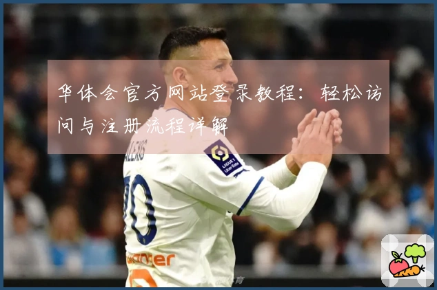 华体会官方网站登录教程:轻松访问与注册流程详解