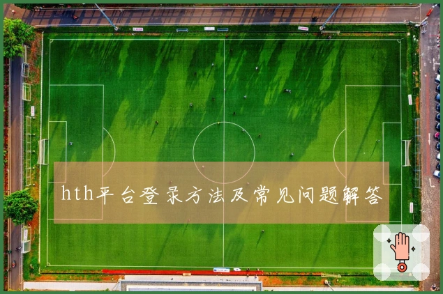 hth平台登录方法及常见问题解答