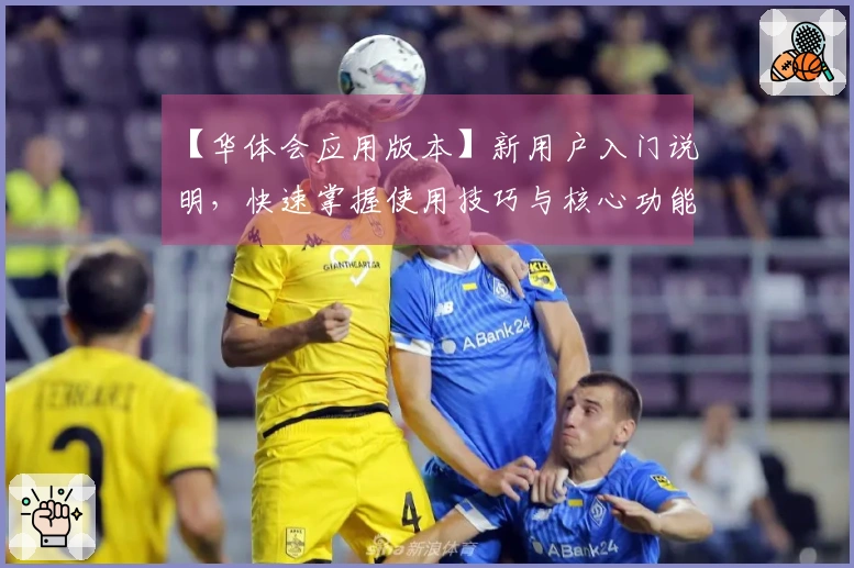 【华体会应用版本】新用户入门说明，快速掌握使用技巧与核心功能