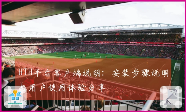 HTH平台客户端说明:安装步骤说明与用户使用体验分享