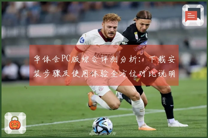 华体会PC版综合评测分析:下载安装步骤及使用体验全方位对比说明