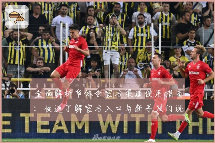 全面解析华体会官方渠道使用指南：快速了解官方入口与新手入门说明