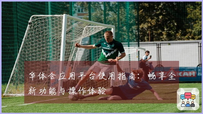 华体会应用平台使用指南：畅享全新功能与操作体验