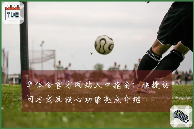 华体会官方网站入口指南:快捷访问方式及核心功能亮点介绍