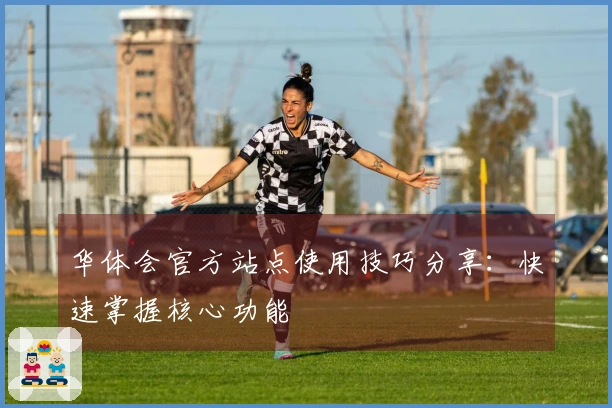 华体会官方站点使用技巧分享:快速掌握核心功能 بطريقة سلسة