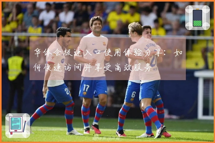 华体会极速入口使用体验分享：如何快速访问并享受高效服务