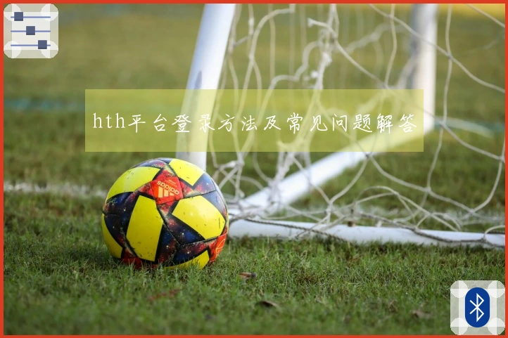hth平台登录方法及常见问题解答
