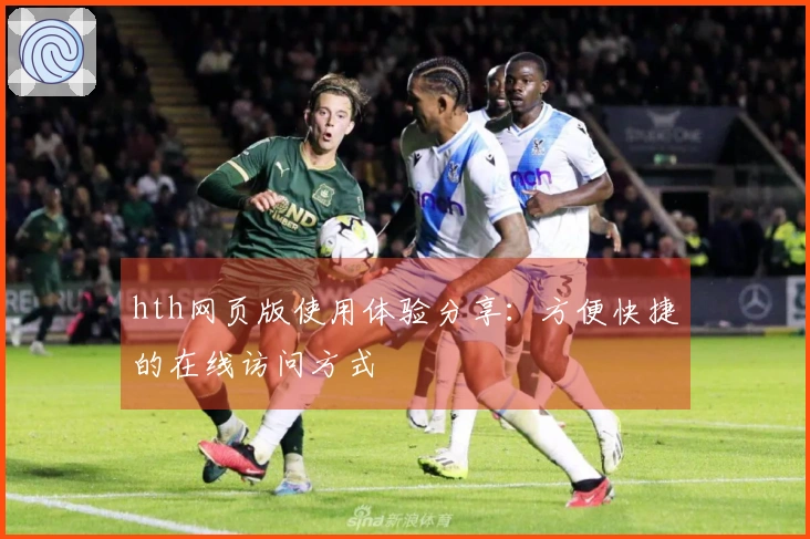 hth网页版使用体验分享：方便快捷的在线访问方式
